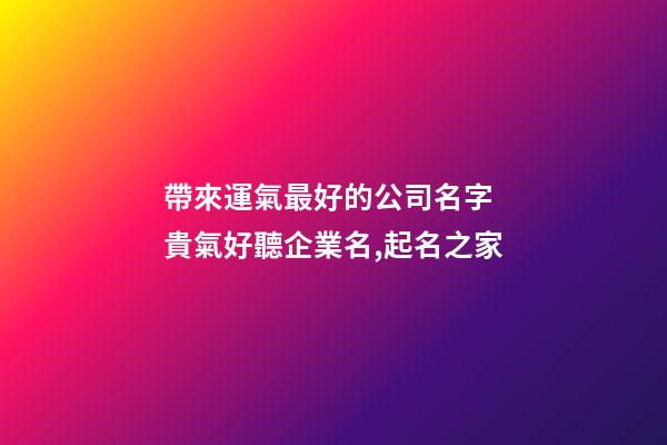 帶來運氣最好的公司名字 貴氣好聽企業名,起名之家-第1張-公司起名-玄機派